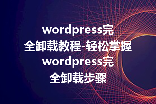 wordpress完全卸载教程-轻松掌握wordpress完全卸载步骤