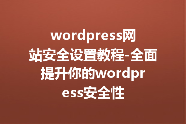 wordpress网站安全设置教程-全面提升你的wordpress安全性