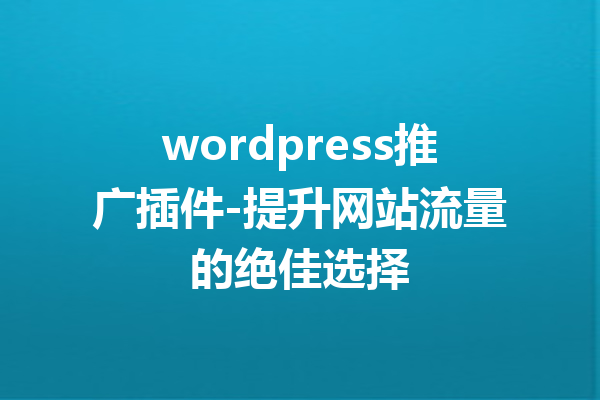 wordpress推广插件-提升网站流量的绝佳选择