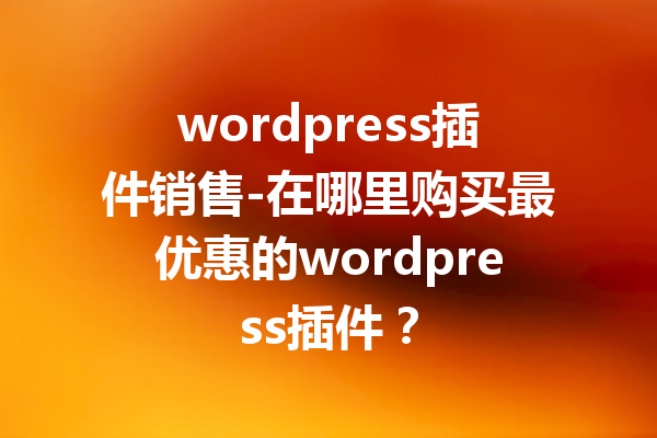 wordpress插件销售-在哪里购买最优惠的wordpress插件？