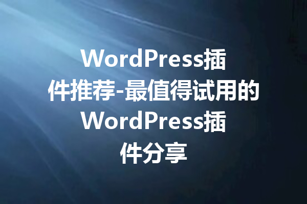 WordPress插件推荐-最值得试用的WordPress插件分享