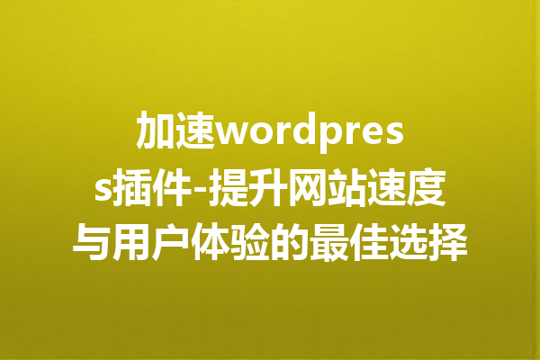 加速wordpress插件-提升网站速度与用户体验的最佳选择