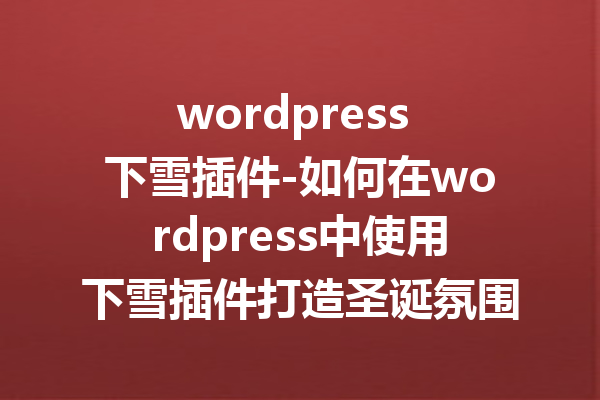 wordpress 下雪插件-如何在wordpress中使用下雪插件打造圣诞氛围