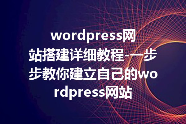 wordpress网站搭建详细教程-一步步教你建立自己的wordpress网站