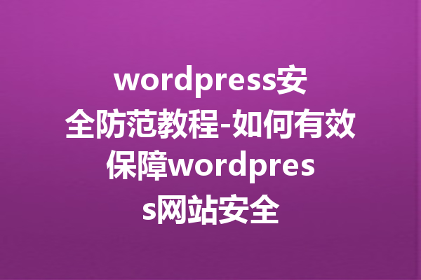 wordpress安全防范教程-如何有效保障wordpress网站安全