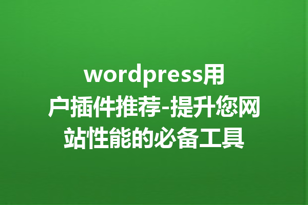 wordpress用户插件推荐-提升您网站性能的必备工具