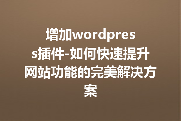 增加wordpress插件-如何快速提升网站功能的完美解决方案