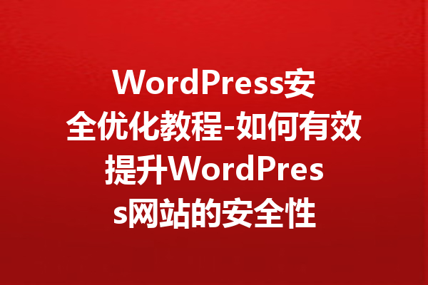 WordPress安全优化教程-如何有效提升WordPress网站的安全性