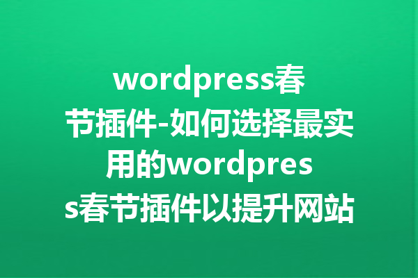 wordpress春节插件-如何选择最实用的wordpress春节插件以提升网站活力