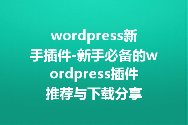 wordpress新手插件-新手必备的wordpress插件推荐与下载分享