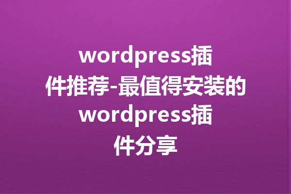 wordpress插件推荐-最值得安装的wordpress插件分享