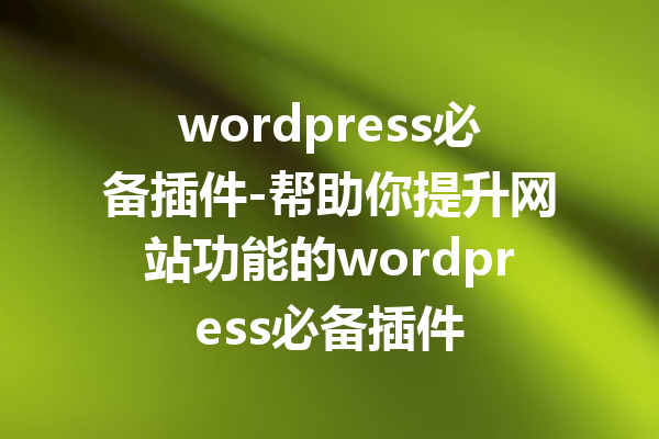 wordpress必备插件-帮助你提升网站功能的wordpress必备插件