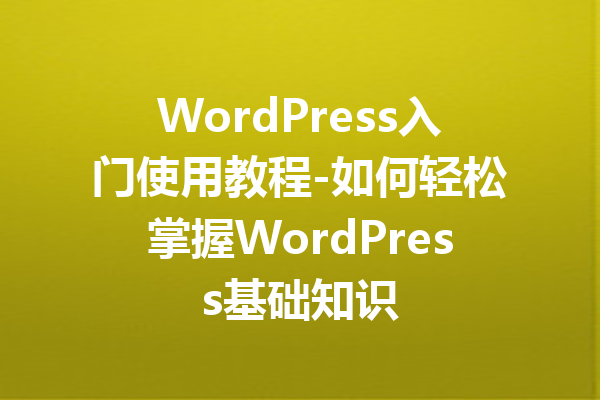 WordPress入门使用教程-如何轻松掌握WordPress基础知识