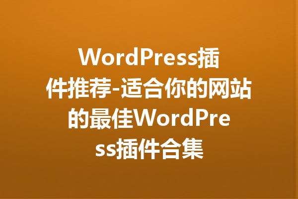 WordPress插件推荐-适合你的网站的最佳WordPress插件合集