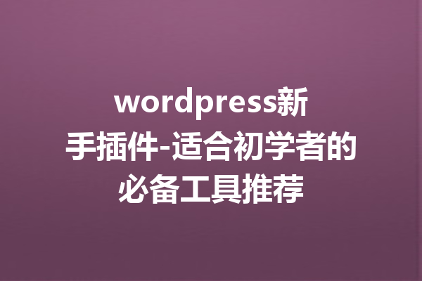 wordpress新手插件-适合初学者的必备工具推荐