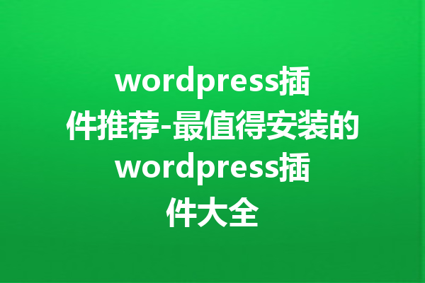 wordpress插件推荐-最值得安装的wordpress插件大全