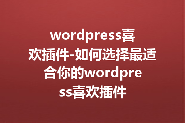 wordpress喜欢插件-如何选择最适合你的wordpress喜欢插件