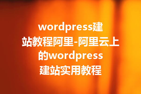 wordpress建站教程阿里-阿里云上的wordpress建站实用教程