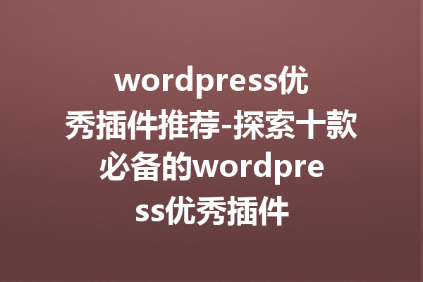 wordpress优秀插件推荐-探索十款必备的wordpress优秀插件