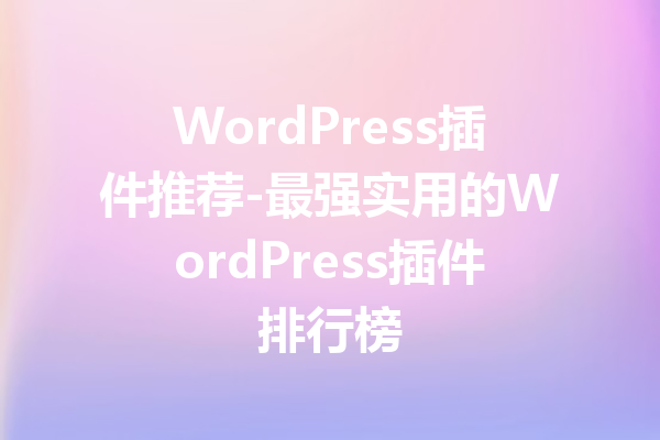 WordPress插件推荐-最强实用的WordPress插件排行榜