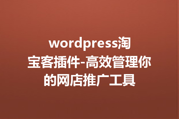 wordpress淘宝客插件-高效管理你的网店推广工具