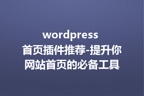 wordpress 首页插件推荐-提升你网站首页的必备工具