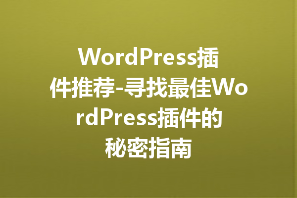 WordPress插件推荐-寻找最佳WordPress插件的秘密指南