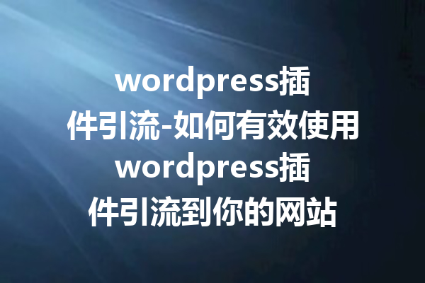 wordpress插件引流-如何有效使用wordpress插件引流到你的网站