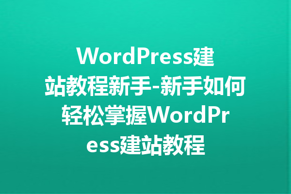 WordPress建站教程新手-新手如何轻松掌握WordPress建站教程