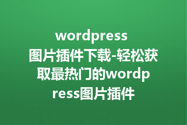 wordpress 图片插件下载-轻松获取最热门的wordpress图片插件