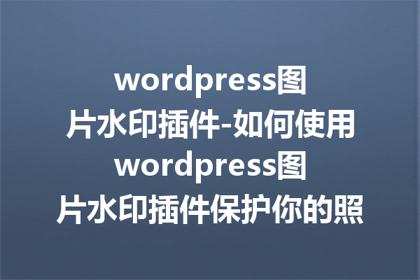 wordpress图片水印插件-如何使用wordpress图片水印插件保护你的照片版权