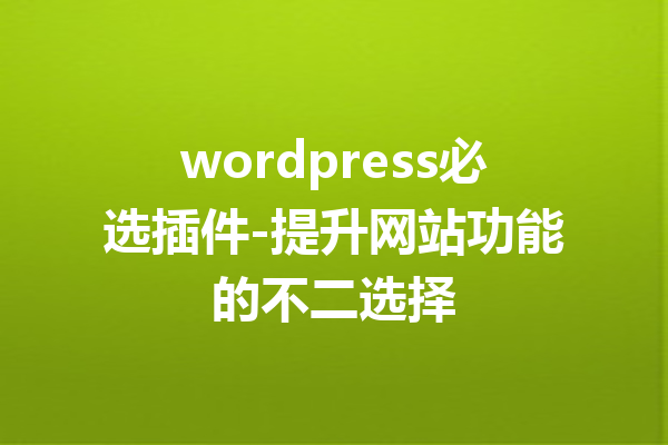 wordpress必选插件-提升网站功能的不二选择