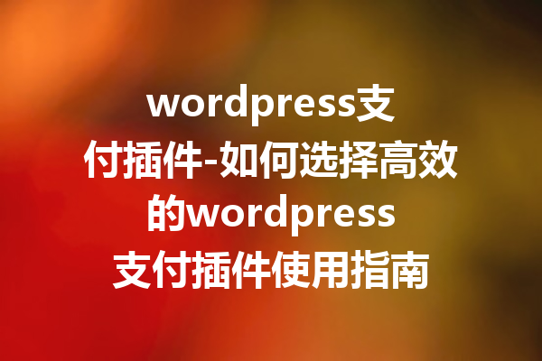 wordpress支付插件-如何选择高效的wordpress支付插件使用指南