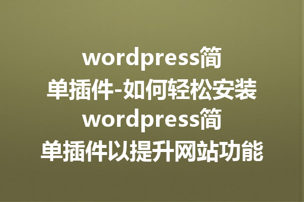 wordpress简单插件-如何轻松安装wordpress简单插件以提升网站功能