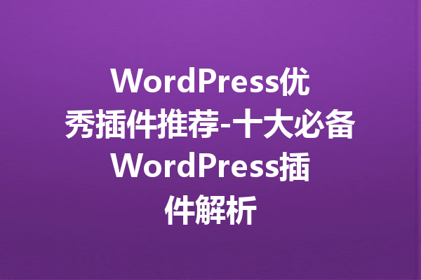 WordPress优秀插件推荐-十大必备WordPress插件解析