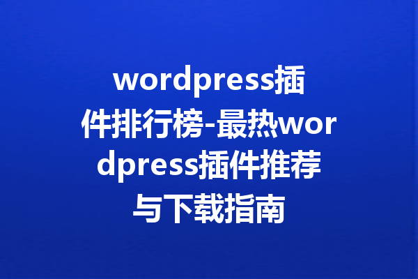 wordpress插件排行榜-最热wordpress插件推荐与下载指南