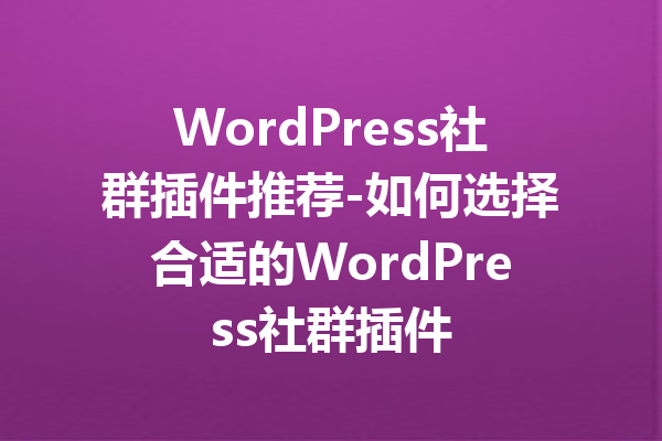 WordPress社群插件推荐-如何选择合适的WordPress社群插件