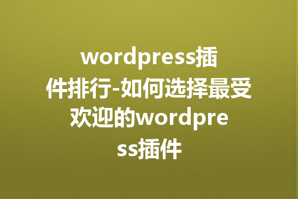 wordpress插件排行-如何选择最受欢迎的wordpress插件