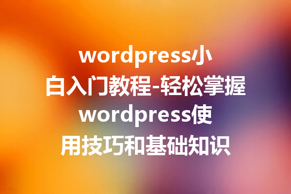 wordpress小白入门教程-轻松掌握wordpress使用技巧和基础知识