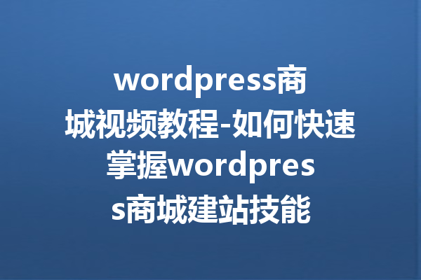 wordpress商城视频教程-如何快速掌握wordpress商城建站技能