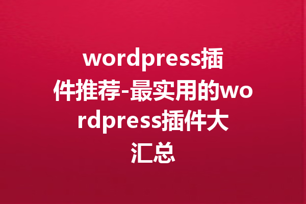 wordpress插件推荐-最实用的wordpress插件大汇总