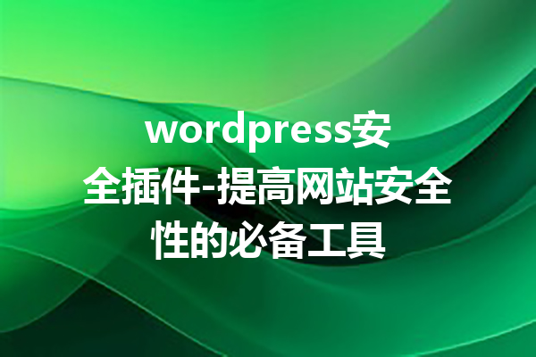 wordpress安全插件-提高网站安全性的必备工具