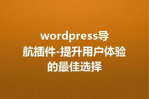 wordpress导航插件-提升用户体验的最佳选择