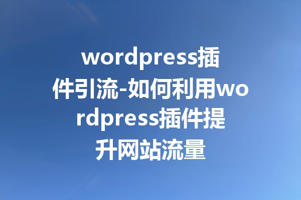 wordpress插件引流-如何利用wordpress插件提升网站流量