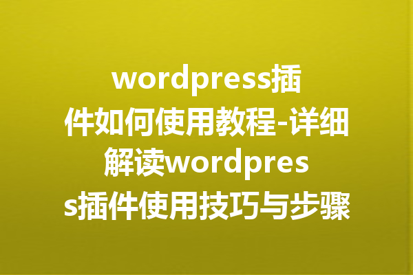 wordpress插件如何使用教程-详细解读wordpress插件使用技巧与步骤