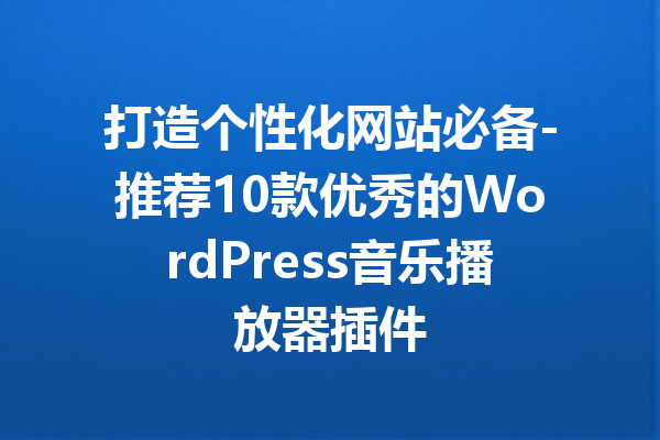 打造个性化网站必备-推荐10款优秀的WordPress音乐播放器插件