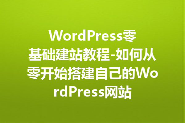 WordPress零基础建站教程-如何从零开始搭建自己的WordPress网站