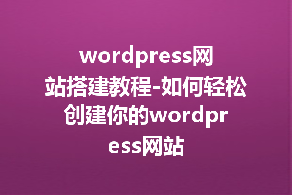 wordpress网站搭建教程-如何轻松创建你的wordpress网站