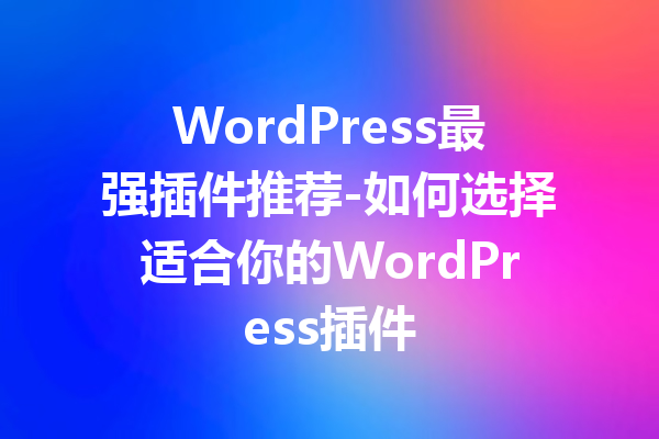 WordPress最强插件推荐-如何选择适合你的WordPress插件