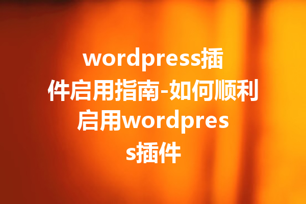 wordpress插件启用指南-如何顺利启用wordpress插件